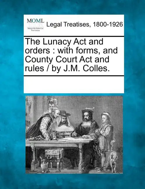 The Lunacy ACT and Orders: With Forms, and County Court ACT and Rules / By J.M. Colles. - Paperback