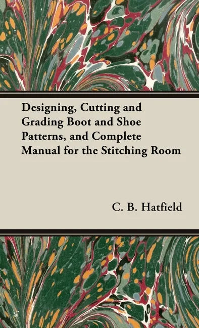Designing, Cutting and Grading Boot and Shoe Patterns, and Complete Manual for the Stitching Room - Hardcover