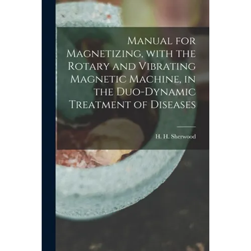Manual for Magnetizing, With the Rotary and Vibrating Magnetic Machine, in the Duo-dynamic Treatment of Diseases - Paperback