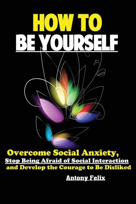 How To Be Yourself: Overcome Social Anxiety, Stop Being Afraid of Social Interaction and Develop the Courage to Be Disliked - Paperback