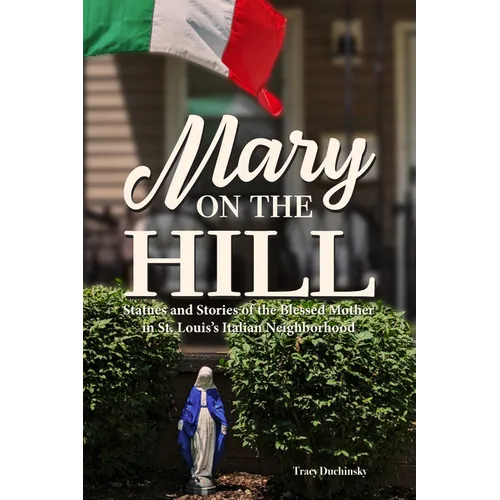 Mary on the Hill: The People and Stories Behind Statues of the Blessed Virgin in St. Louis's Italian Neighborhood - Paperback