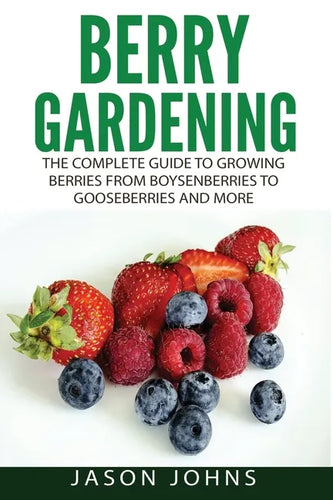 Berry Gardening: The Complete Guide to Berry Gardening from Boysenberries to Gooseberries and More - Paperback