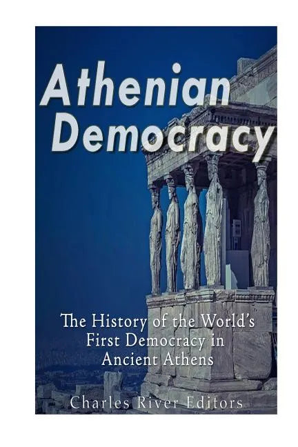 Athenian Democracy: The History of the World's First Democracy in Ancient Athens - Paperback