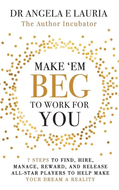 Make 'Em Beg To Work For You: 7 Steps to Find, Hire, Manage, Reward, and Release All-Star Players to Help Make Your Dream a Reality - Paperback