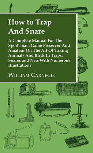 How to Trap and Snare - A Complete Manual for the Sportsman, Game Preserver and Amateur on the Art of Taking Animals and Birds in Traps, Snares and Ne - Hardcover