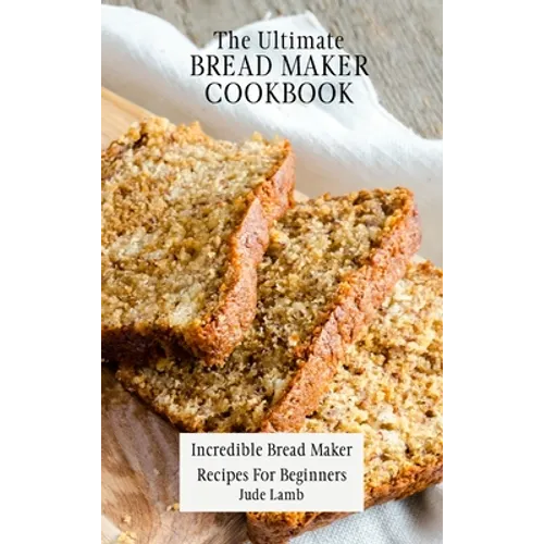 The Ultimate Bread Maker Cookbook: Incredible Bread Maker Recipes For Beginners - Hardcover