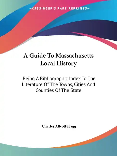 A Guide To Massachusetts Local History: Being A Bibliographic Index To The Literature Of The Towns, Cities And Counties Of The State - Paperback
