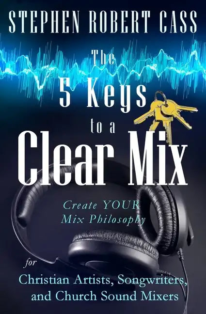 The 5 Keys to a Clear Mix: Create YOUR Mix Philosophy for Christian Artists, Songwriters, and Church Sound Mixers - Paperback