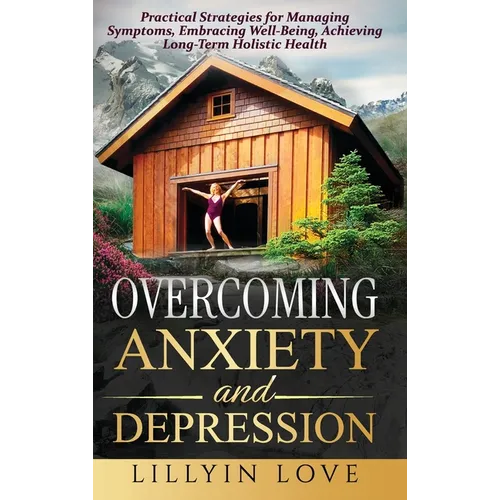 Overcoming Anxiety and Depression: Practical Strategies for Managing Symptoms, Embracing Well-Being, Achieving Long-Term Holistic Health - Hardcover
