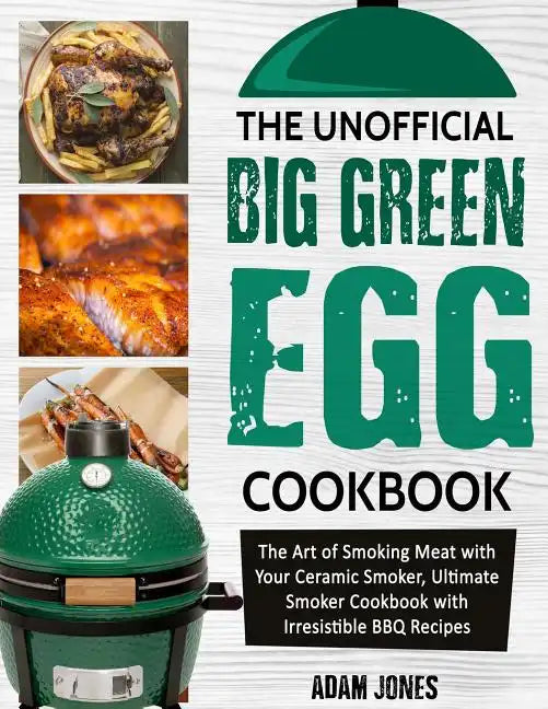 The Unofficial Big Green Egg Cookbook: The Art of Smoking Meat with Your Ceramic Smoker, Ultimate Smoker Cookbook with Irresistible BBQ Recipes - Paperback