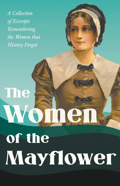 The Women of the Mayflower: A Collection of Excerpts Remembering the Women that History Forgot - Paperback