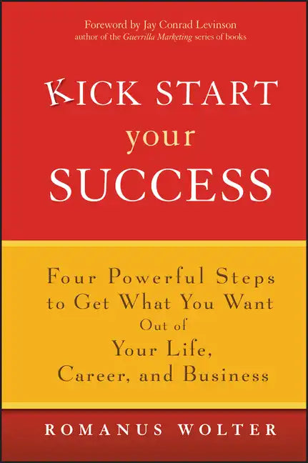Kick Start Your Success: Four Powerful Steps to Get What You Want Out of Your Life, Career, and Business - Hardcover