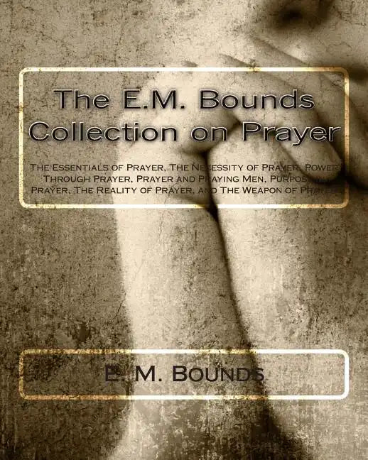 The E.M. Bounds Collection on Prayer: The Essentials of Prayer, The Necessity of Prayer, Power Through Prayer, Prayer and Praying Men, Purpose in Pray - Paperback