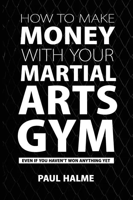How To Make Money With Your Martial Arts Gym: Even If You Haven't Won Anything Yet - Paperback