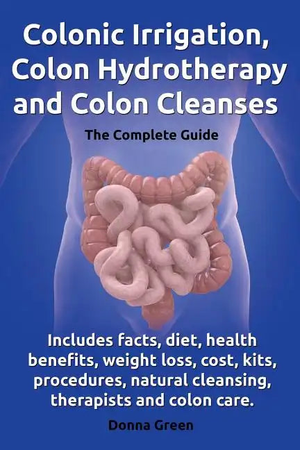 Colonic Irrigation, Colon Hydrotherapy and Colon Cleanses.Includes Facts, Diet, Health Benefits, Weight Loss, Cost, Kits, Procedures, Natural Cleansin - Paperback