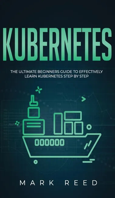 Kubernetes: The Ultimate Beginners Guide to Effectively Learn Kubernetes Step-By-Step - Hardcover