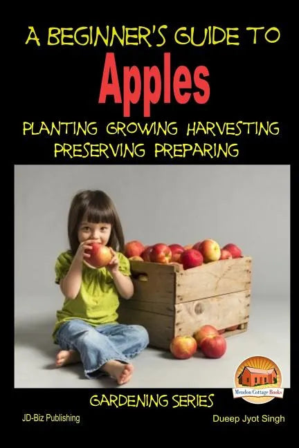 A Beginner's Guide to Apples - Planting - Growing - Harvesting - Preserving - Preparing - Paperback