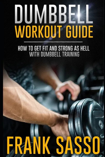 Dumbbell Workout Guide: How To Get Fit And Strong As Hell With Dumbbell Training - Paperback