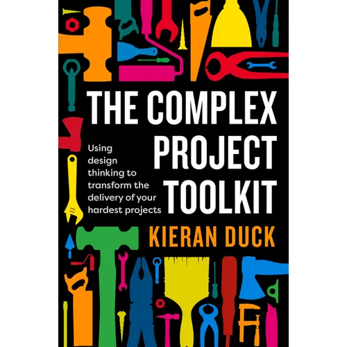 The Complex Project Toolkit: Using Design Thinking to Transform the Delivery of Your Hardest Projects