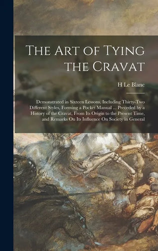 The Art of Tying the Cravat: Demonstrated in Sixteen Lessons, Including Thirty-Two Different Styles, Forming a Pocket Manual ... Preceded by a Hist - Hardcover