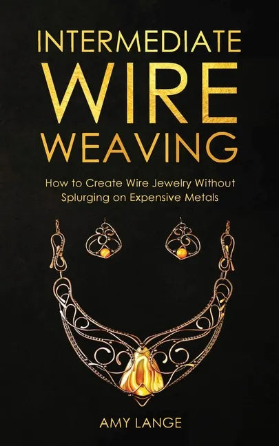 Intermediate Wire Weaving: How to Make Wire Jewelry Without Splurging on Expensive Metals - Paperback