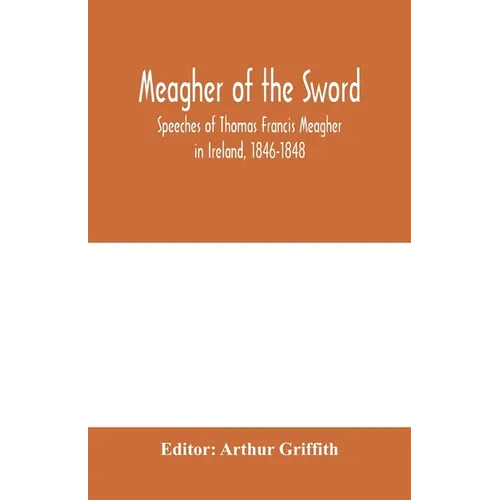 Meagher of the sword: speeches of Thomas Francis Meagher in Ireland, 1846-1848: his narrative of events in Ireland in July 1848, personal re - Paperback