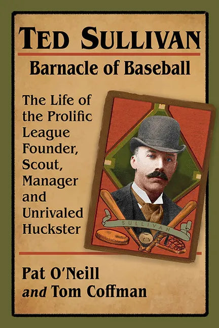 Ted Sullivan, Barnacle of Baseball: The Life of the Prolific League Founder, Scout, Manager and Unrivaled Huckster - Paperback