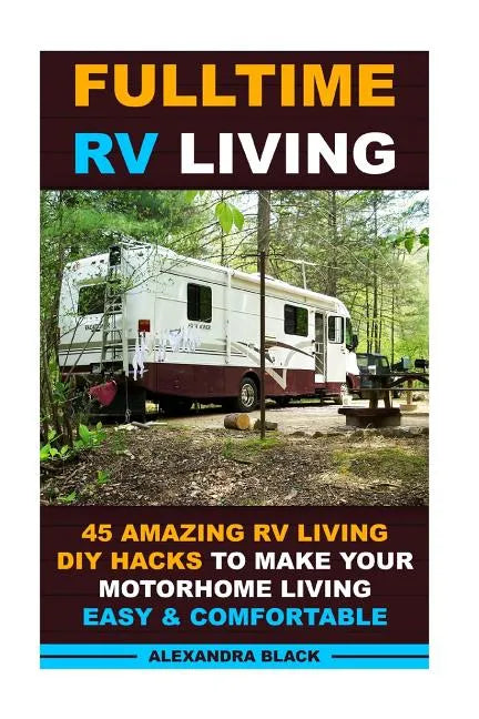 Fulltime RV Living 45 Amazing RV Living DIY Hacks to Make Your Motorhome Living Easy & Comfortable: (RV living, RV living full-time, RV living tips, R - Paperback