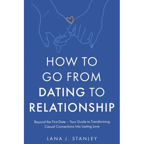 How to Go From Dating to Relationship: Beyond the First Date - Your Guide to Transforming Casual Connections Into Lasting Love - Paperback