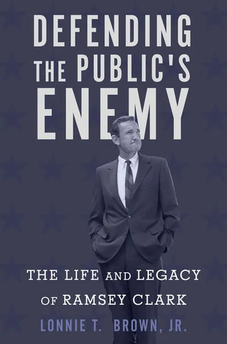 Defending the Public's Enemy: The Life and Legacy of Ramsey Clark - Hardcover