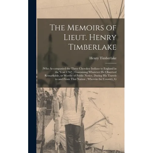 The Memoirs of Lieut. Henry Timberlake: (who Accompanied the Three Cherokee Indians to England in the Year 1762); Containing Whatever he Observed Rema - Hardcover