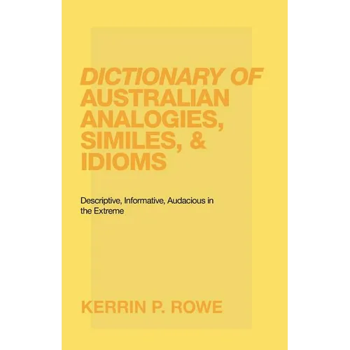 Dictionary of Australian Analogies, Similes, & Idioms: Descriptive, Informative, Audacious in the Extreme - Paperback