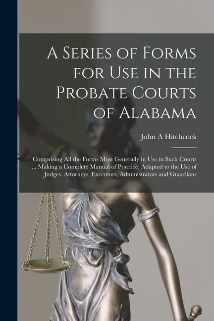 A Series of Forms for Use in the Probate Courts of Alabama: Comprising All the Forms Most Generally in Use in Such Courts ... Making a Complete Manual - Paperback