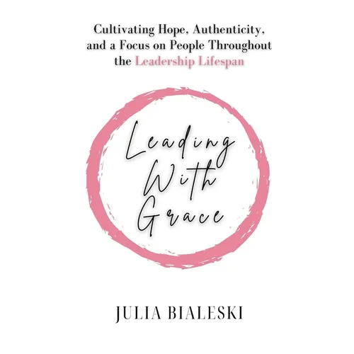 Leading With Grace: Cultivating Hope, Authenticity, and a Focus on People Throughout the Leadership Lifespan - Paperback