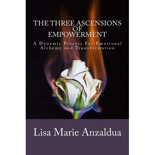 The Three Ascensions Of Empowerment: A Dynamic Process for Emotional Alchemy and Transformation - Paperback