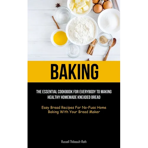 Baking: The Essential Cookbook For Everybody To Making Healthy Homemade Kneaded Bread (Easy Bread Recipes For No-Fuss Home Baking With Your Bread Make