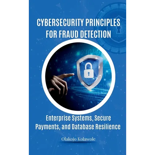 Cybersecurity Principles for Fraud Detection: Enterprise Systems, Secure Payments, and Database Resilience - Hardcover