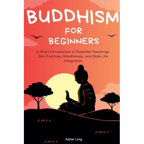 Buddhism for Beginners: A Short Introduction to Essential Teachings, Zen Practices, Mindfulness, and Daily Life Integration - Paperback