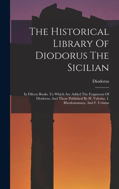 The Historical Library Of Diodorus The Sicilian: In Fifteen Books. To Which Are Added The Fragments Of Diodorus, And Those Published By H. Valesius, I - Hardcover