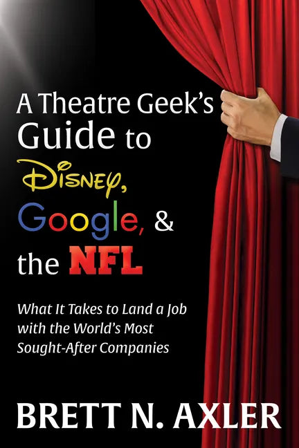 A Theatre Geek's Guide to Disney, Google, and the NFL: What It Takes to Land a Job with the World's Most Sought-After Companies - Paperback