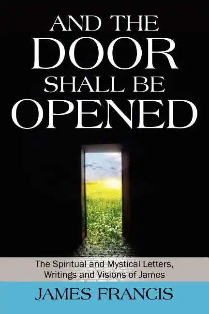 And the Door Shall Be Opened: The Spiritual and Mystical Letters, Writings and Visions of James - Paperback