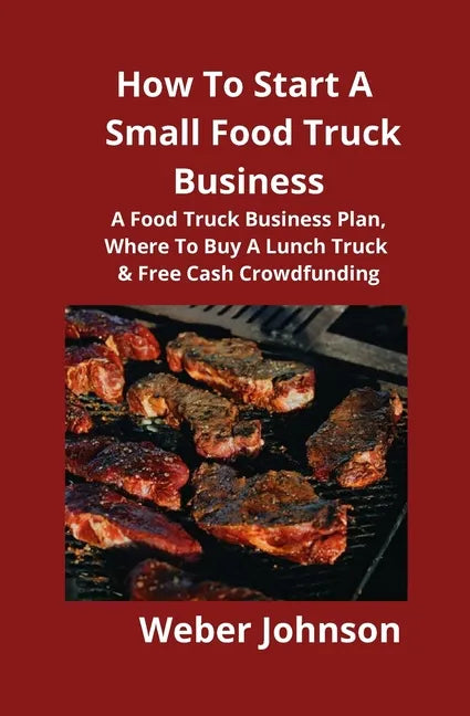 How To Start A Small Food Truck Business: A Food Truck Business Plan, Where To Buy A Lunch Truck & Free Cash Crowdfunding - Paperback