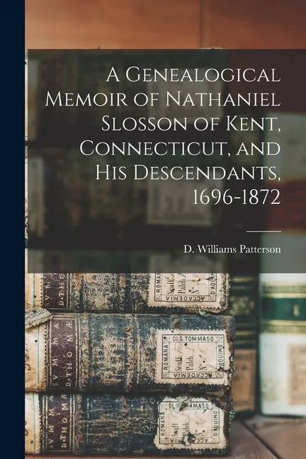 A Genealogical Memoir of Nathaniel Slosson of Kent, Connecticut, and His Descendants, 1696-1872 - Paperback