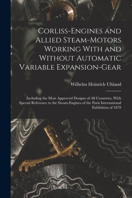 Corliss-Engines and Allied Steam-Motors Working With and Without Automatic Variable Expansion-Gear: Including the Most Approved Designs of All Countri - Paperback