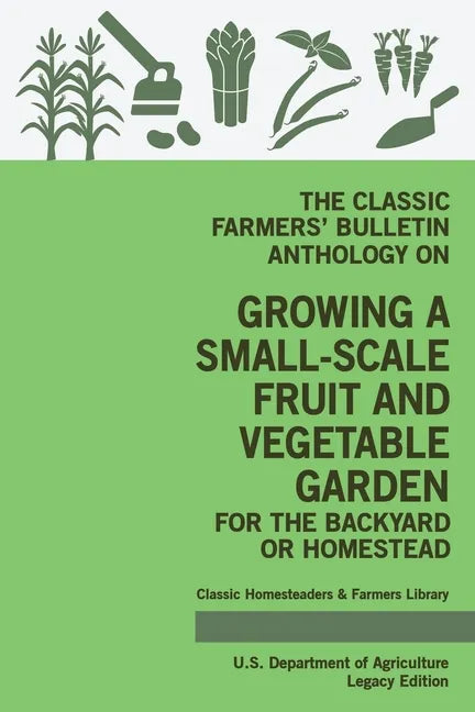The Classic Farmers' Bulletin Anthology On Growing A Small-Scale Fruit And Vegetable Garden For The Backyard Or Homestead (Legacy Edition): Original U - Paperback