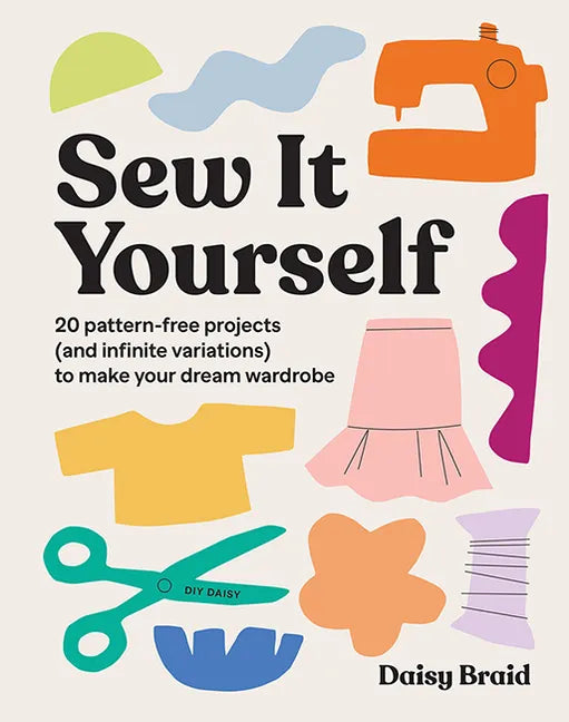 Sew It Yourself with DIY Daisy: 20 Pattern-Free Projects (and Infinite Variations) to Make Your Dream Wardrobe - Paperback