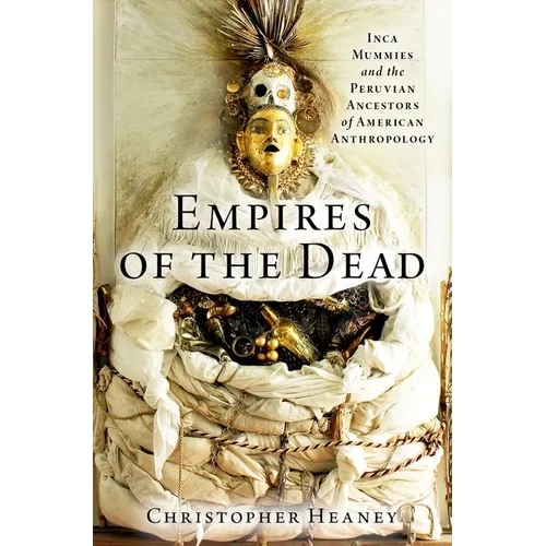 Empires of the Dead: Inca Mummies and the Peruvian Ancestors of American Anthropology - Hardcover