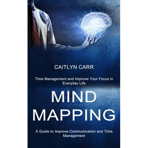 Mind Mapping: A Guide to Improve Communication and Time Management (Time Management and Improve Your Focus in Everyday Life) - Paperback