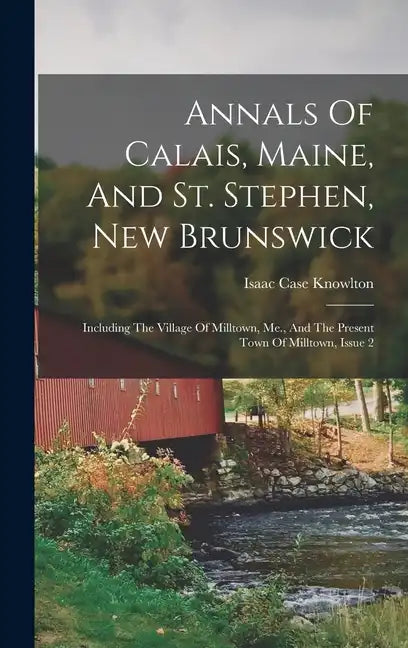 Annals Of Calais, Maine, And St. Stephen, New Brunswick: Including The Village Of Milltown, Me., And The Present Town Of Milltown, Issue 2 - Hardcover