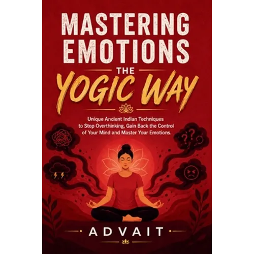 Mastering Emotions The Yogic Way: Unique Ancient Indian Techniques to Stop Overthinking, Gain Back the Control of Your Mind and Master Your Emotions. - Paperback